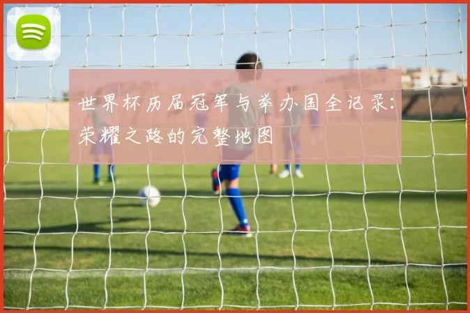 世界杯历届冠军与举办国全记录:荣耀之路的完整地图