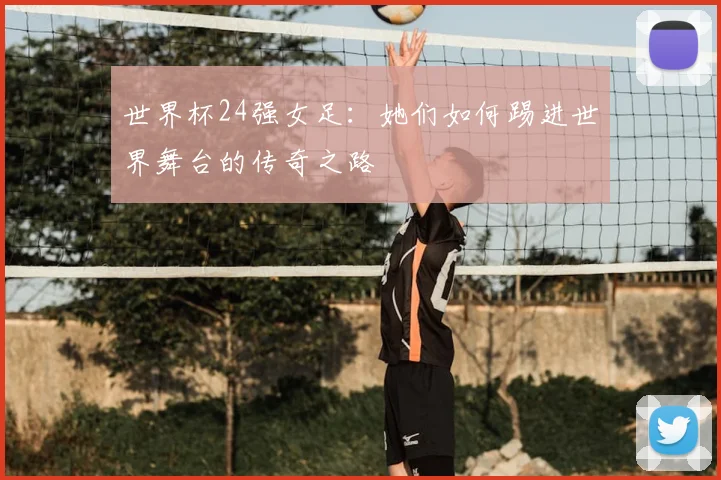 世界杯24强女足：她们如何踢进世界舞台的传奇之路