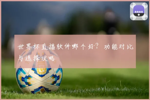 世界杯直播软件哪个好?功能对比与选择攻略