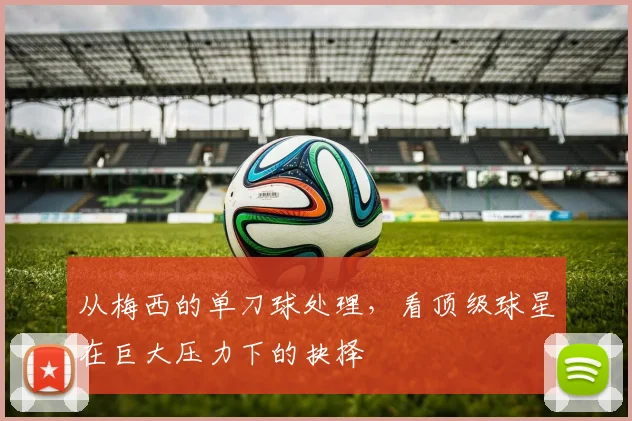 从梅西的单刀球处理,看顶级球星在巨大压力下的抉择