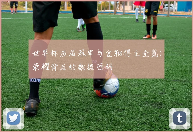 世界杯历届冠军与金靴得主全览:荣耀背后的数据密码