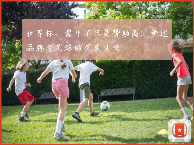 世界杯，蒙牛不只是赞助商：讲述品牌与足球的深度共鸣
