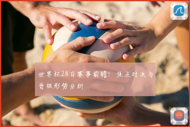 世界杯28日赛事前瞻:焦点对决与晋级形势分析
