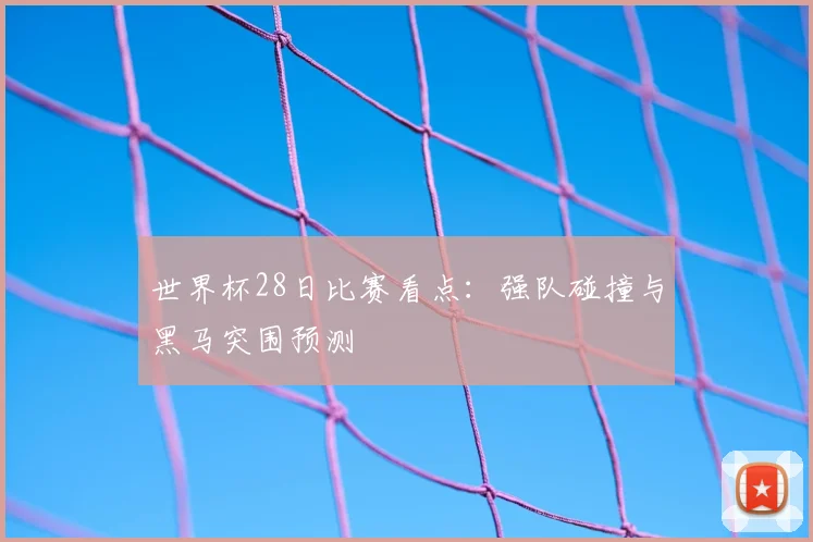 世界杯28日比赛看点:强队碰撞与黑马突围预测