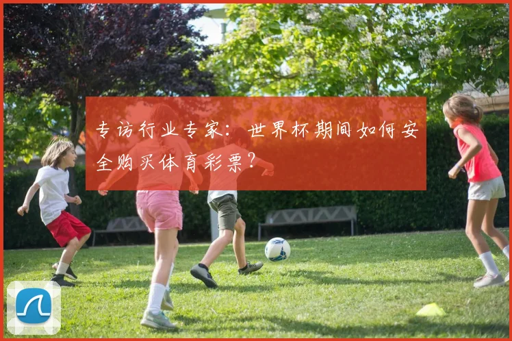 专访行业专家:世界杯期间如何安全购买体育彩票?