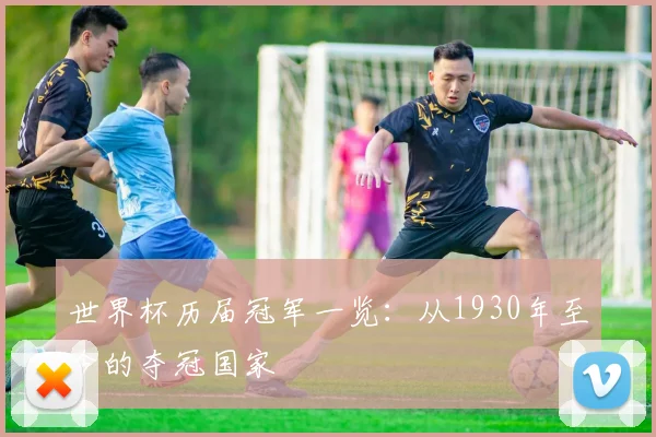 世界杯历届冠军一览:从1930年至今的夺冠国家