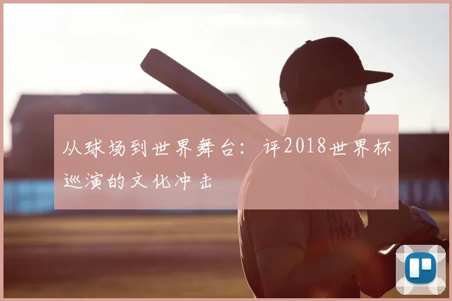 从球场到世界舞台:评2018世界杯巡演的文化冲击