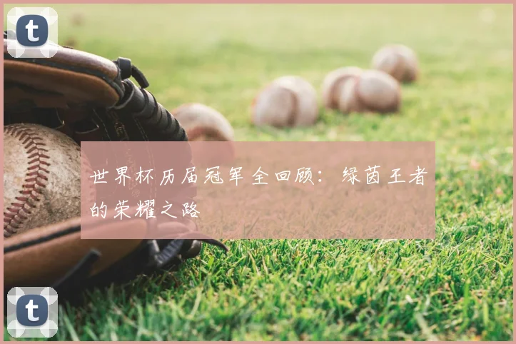 世界杯历届冠军全回顾:绿茵王者的荣耀之路