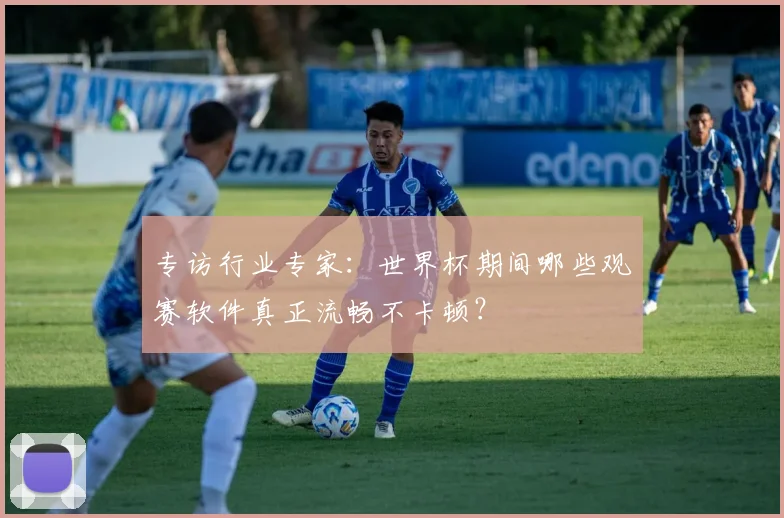 专访行业专家：世界杯期间哪些观赛软件真正流畅不卡顿？