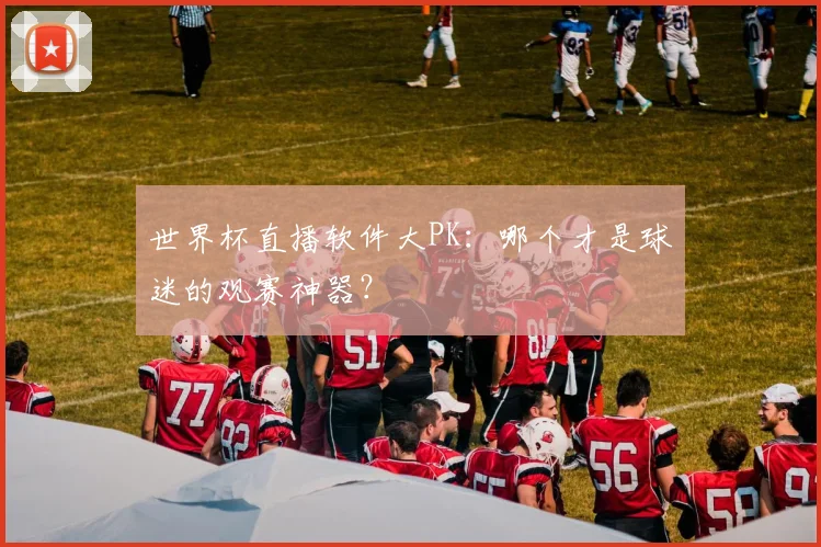 世界杯直播软件大PK:哪个才是球迷的观赛神器?