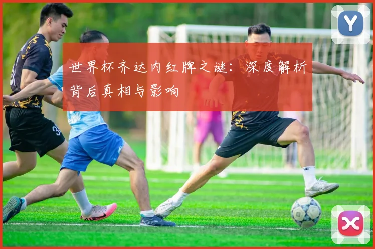 世界杯齐达内红牌之谜:深度解析背后真相与影响