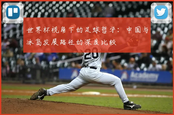 世界杯视角下的足球哲学:中国与冰岛发展路径的深度比较