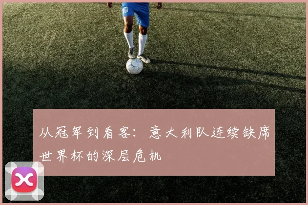 从冠军到看客:意大利队连续缺席世界杯的深层危机