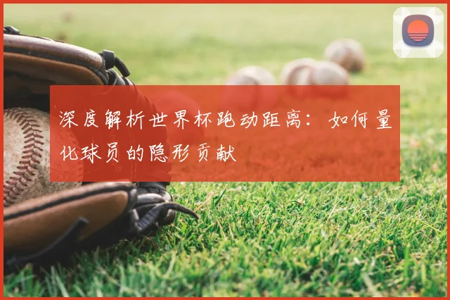 深度解析世界杯跑动距离：如何量化球员的隐形贡献