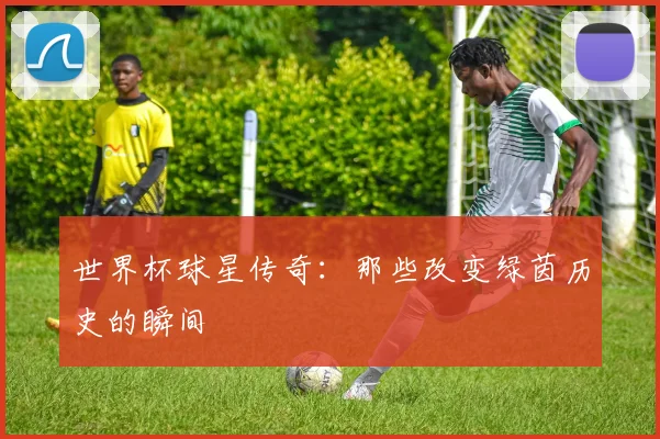 世界杯球星传奇:那些改变绿茵历史的瞬间