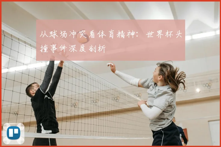 从球场冲突看体育精神:世界杯头撞事件深度剖析