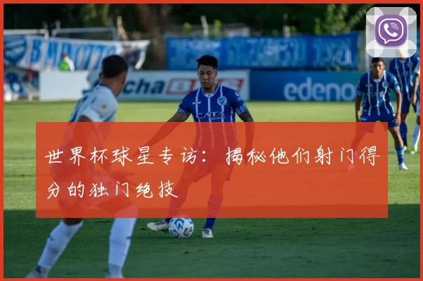 世界杯球星专访:揭秘他们射门得分的独门绝技