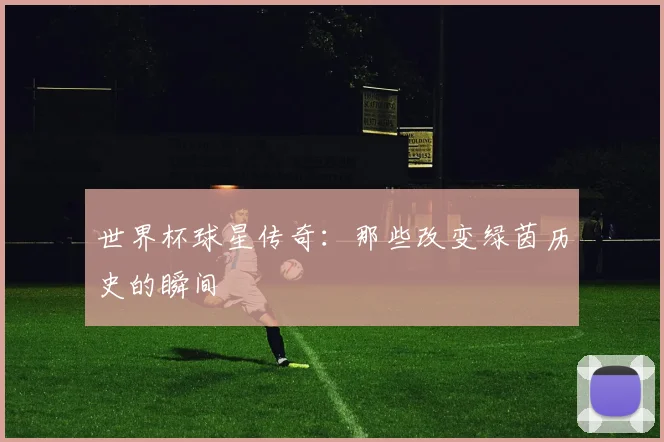 世界杯球星传奇:那些改变绿茵历史的瞬间