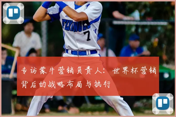 专访蒙牛营销负责人：世界杯营销背后的战略布局与执行
