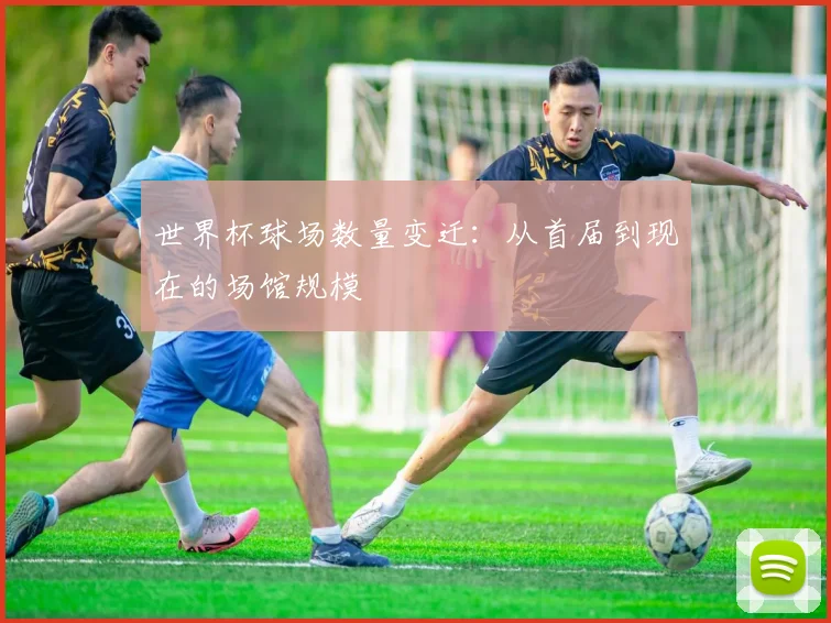 世界杯球场数量变迁：从首届到现在的场馆规模