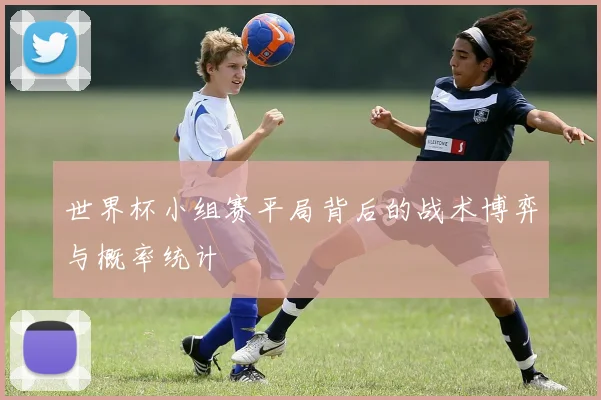 世界杯小组赛平局背后的战术博弈与概率统计
