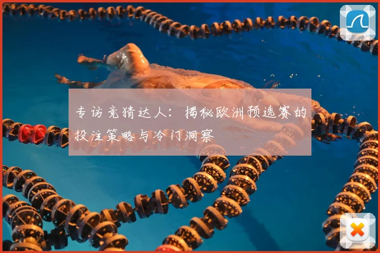 专访竞猜达人:揭秘欧洲预选赛的投注策略与冷门洞察