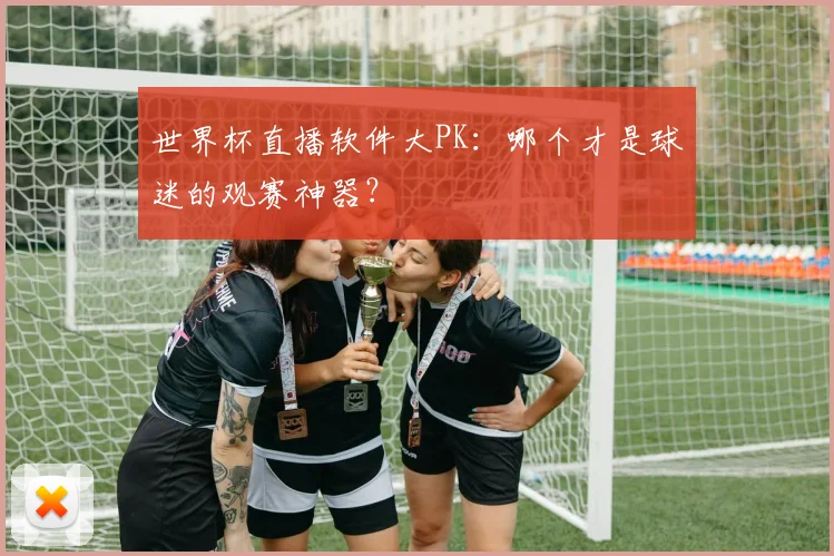 世界杯直播软件大PK:哪个才是球迷的观赛神器?