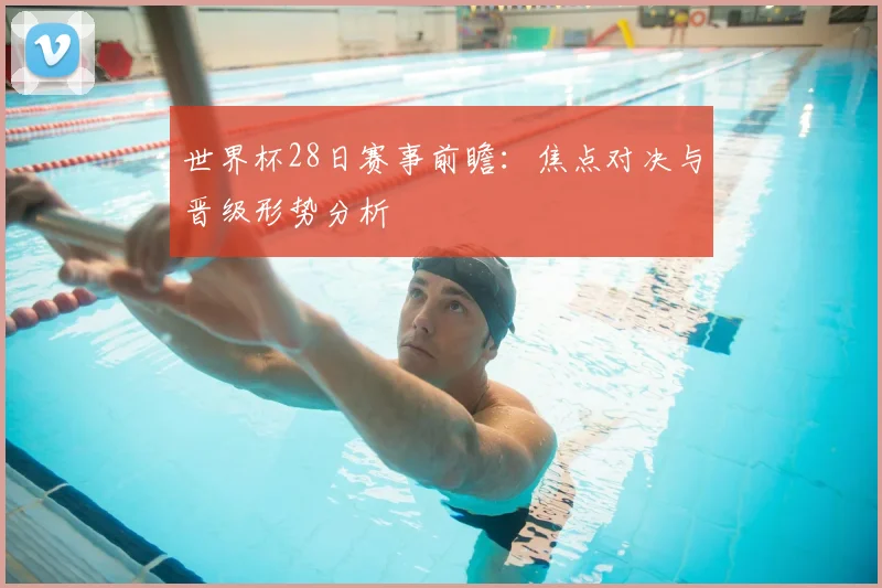 世界杯28日赛事前瞻:焦点对决与晋级形势分析