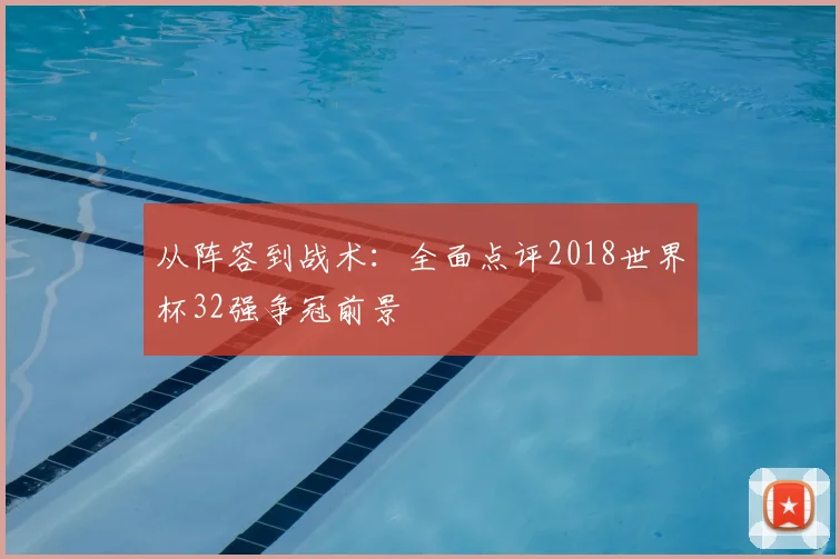 从阵容到战术:全面点评2018世界杯32强争冠前景