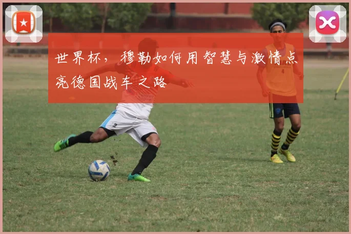 世界杯,穆勒如何用智慧与激情点亮德国战车之路