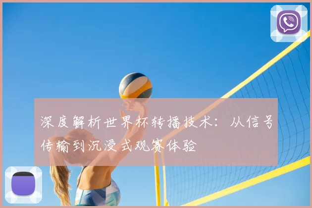 深度解析世界杯转播技术：从信号传输到沉浸式观赛体验