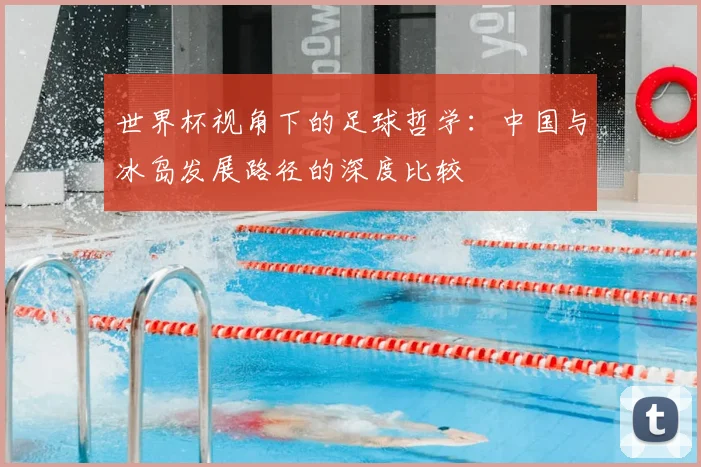 世界杯视角下的足球哲学:中国与冰岛发展路径的深度比较