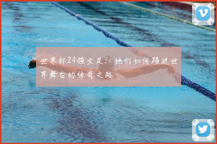 世界杯24强女足：她们如何踢进世界舞台的传奇之路