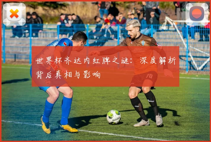 世界杯齐达内红牌之谜:深度解析背后真相与影响