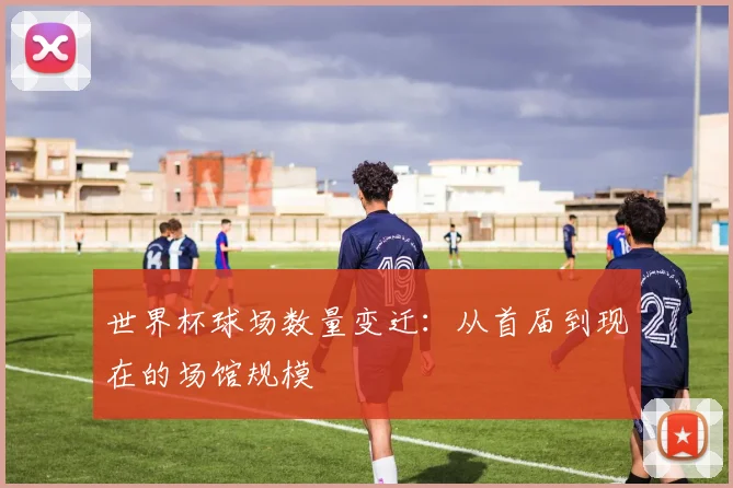 世界杯球场数量变迁：从首届到现在的场馆规模