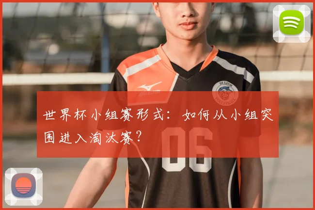 世界杯小组赛形式：如何从小组突围进入淘汰赛？