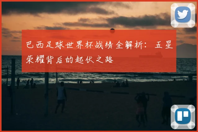 巴西足球世界杯战绩全解析：五星荣耀背后的起伏之路