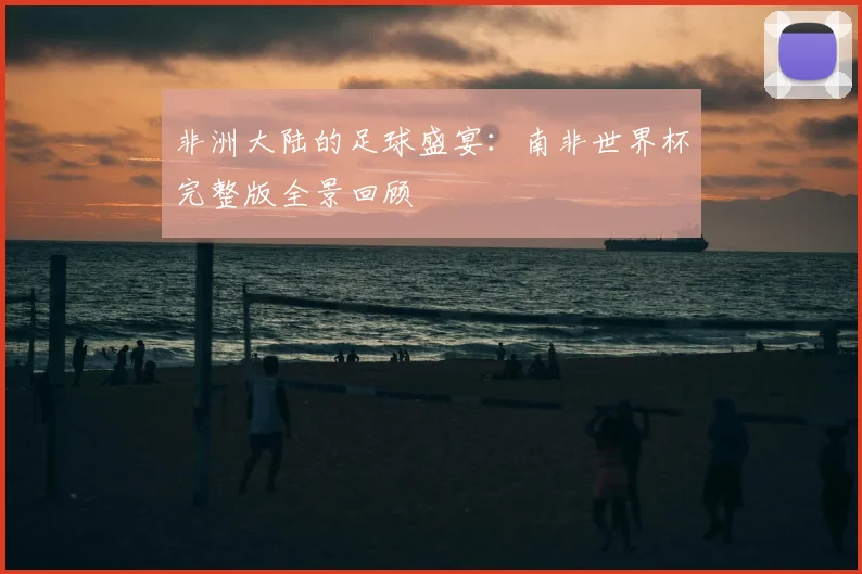 非洲大陆的足球盛宴：南非世界杯完整版全景回顾