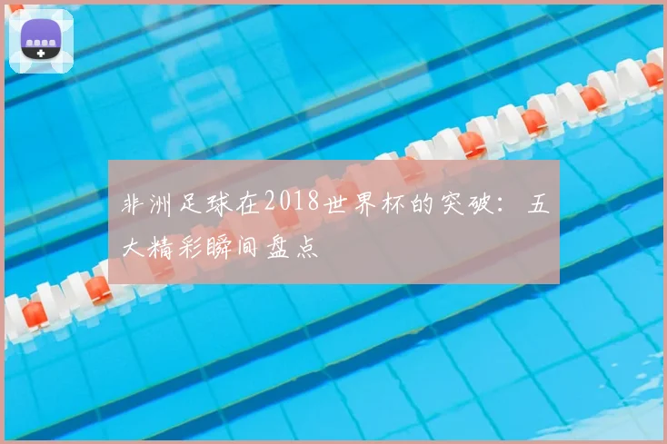 非洲足球在2018世界杯的突破：五大精彩瞬间盘点
