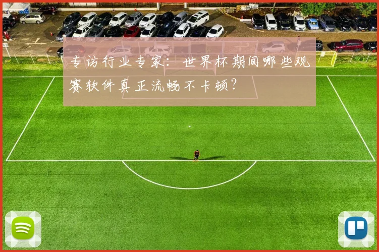专访行业专家：世界杯期间哪些观赛软件真正流畅不卡顿？