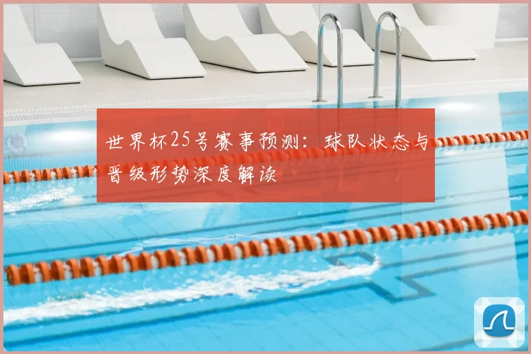 世界杯25号赛事预测：球队状态与晋级形势深度解读