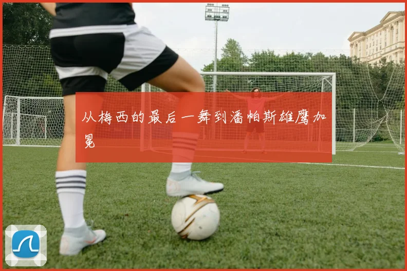 从梅西的最后一舞到潘帕斯雄鹰加冕