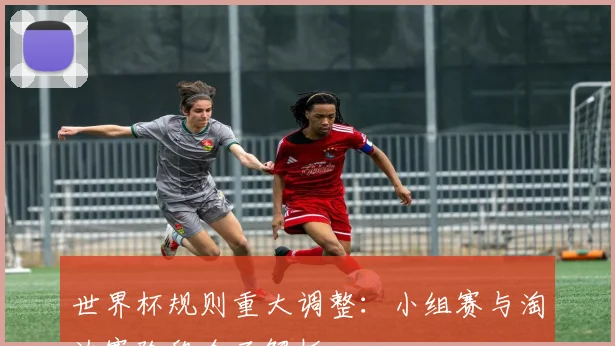 世界杯规则重大调整:小组赛与淘汰赛阶段全面解析