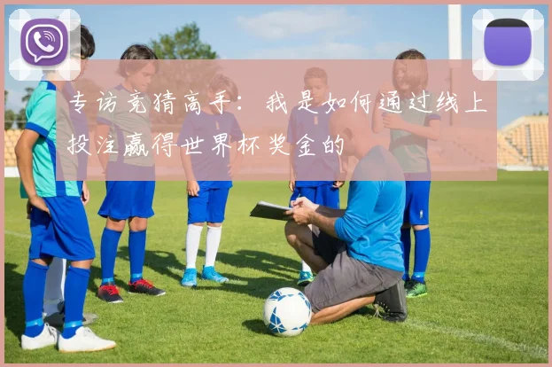 专访竞猜高手:我是如何通过线上投注赢得世界杯奖金的
