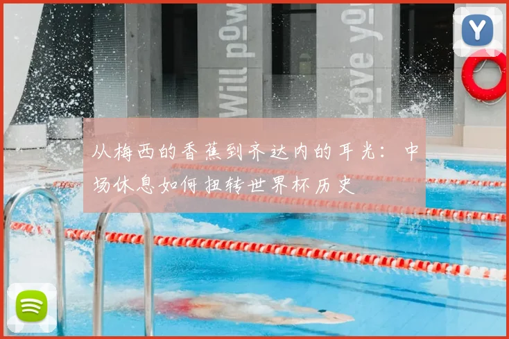 从梅西的香蕉到齐达内的耳光:中场休息如何扭转世界杯历史