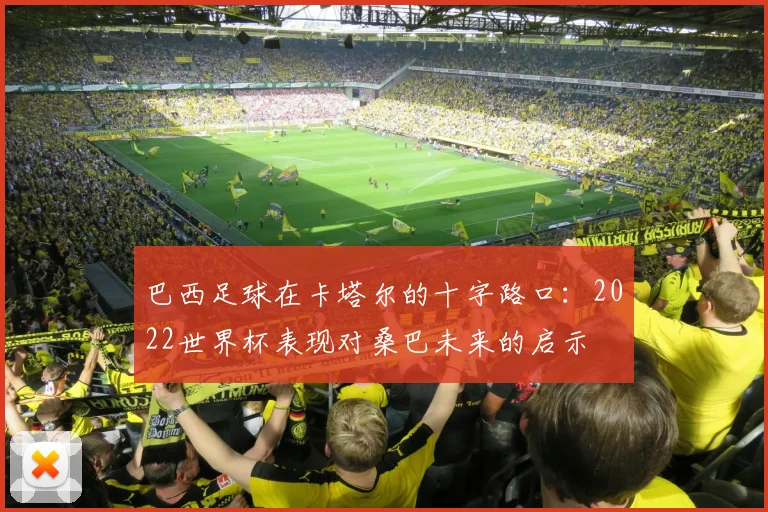 巴西足球在卡塔尔的十字路口：2022世界杯表现对桑巴未来的启示