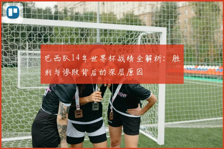 巴西队14年世界杯战绩全解析：胜利与惨败背后的深层原因