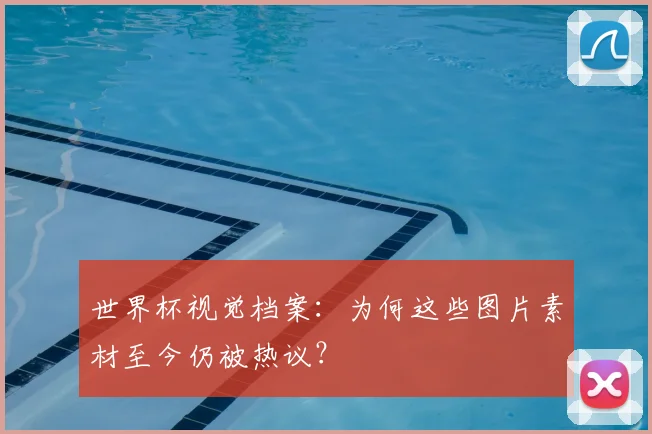 世界杯视觉档案：为何这些图片素材至今仍被热议？