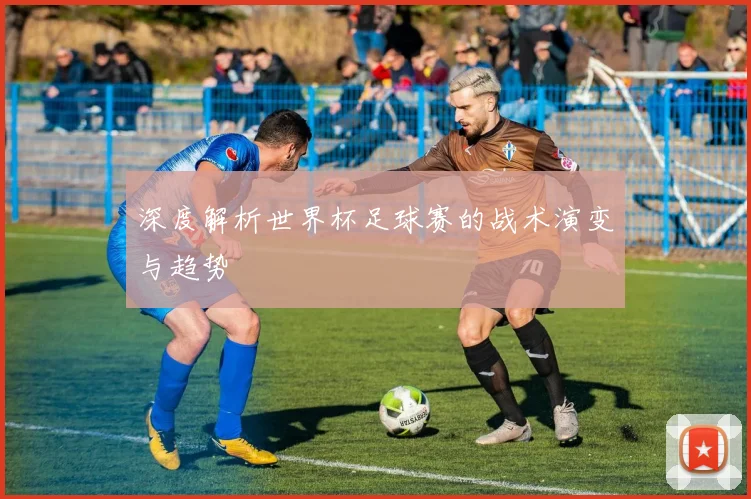 深度解析世界杯足球赛的战术演变与趋势
