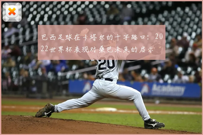 巴西足球在卡塔尔的十字路口：2022世界杯表现对桑巴未来的启示